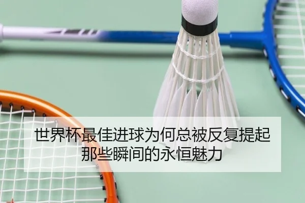 世界杯最佳进球为何总被反复提起 那些瞬间的永恒魅力
